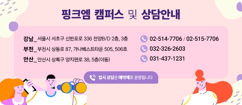 핑크엠캠퍼스 및 상담안내 강남 서초구 신반포로 336, 2층,3층 02-514-7706 부천 상동로 87, 가나베스트타운 505~506호 032-326-2603 안산 상록구 양지편로 38, 5층(이동) 031-437-1231 입시상담은 예약제로 운영됩니다